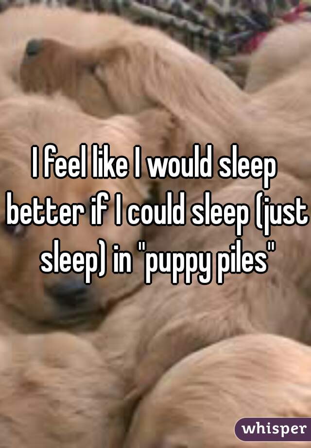 I feel like I would sleep better if I could sleep (just sleep) in "puppy piles"