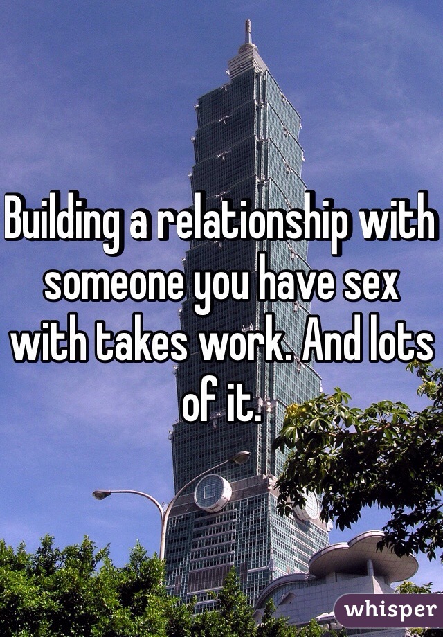 Building a relationship with someone you have sex with takes work. And lots of it. 