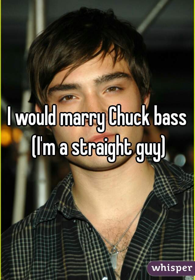 I would marry Chuck bass (I'm a straight guy)