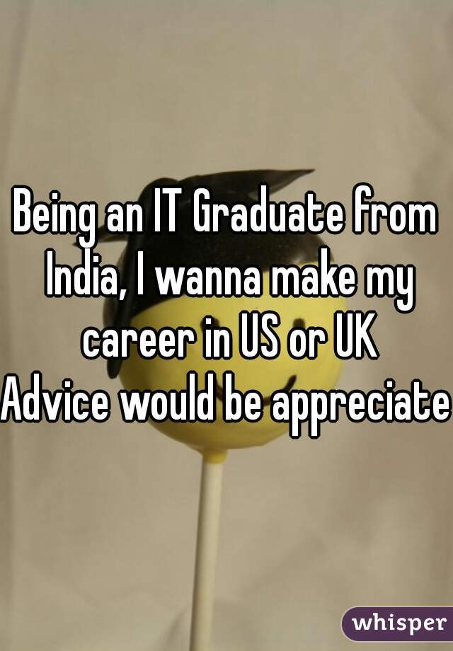 Being an IT Graduate from India, I wanna make my career in US or UK

Advice would be appreciated