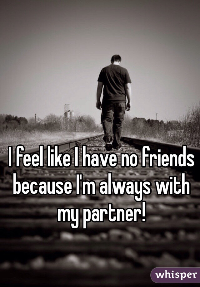 I feel like I have no friends because I'm always with my partner!