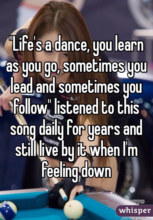 "Life's a dance, you learn as you go, sometimes you lead and sometimes you follow" listened to this song daily for years and still live by it when I'm feeling down