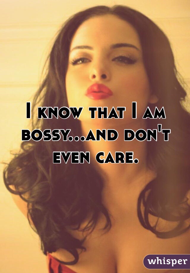I know that I am bossy...and don't even care. 