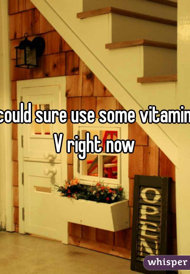 could sure use some vitamin,
V right now