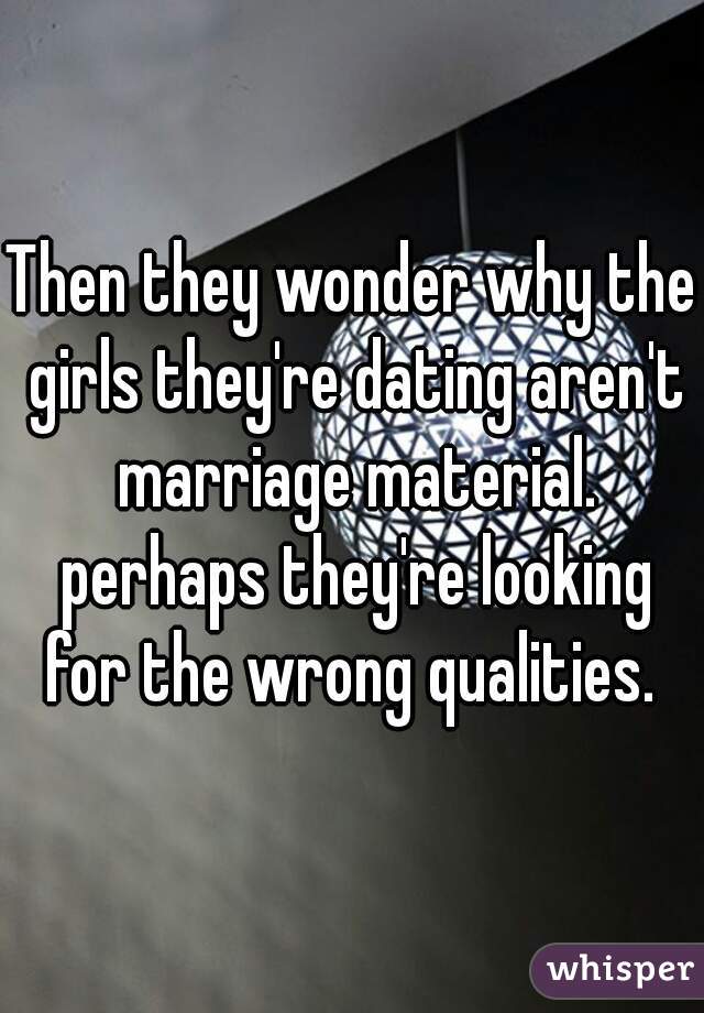 Then they wonder why the girls they're dating aren't marriage material. perhaps they're looking for the wrong qualities. 
