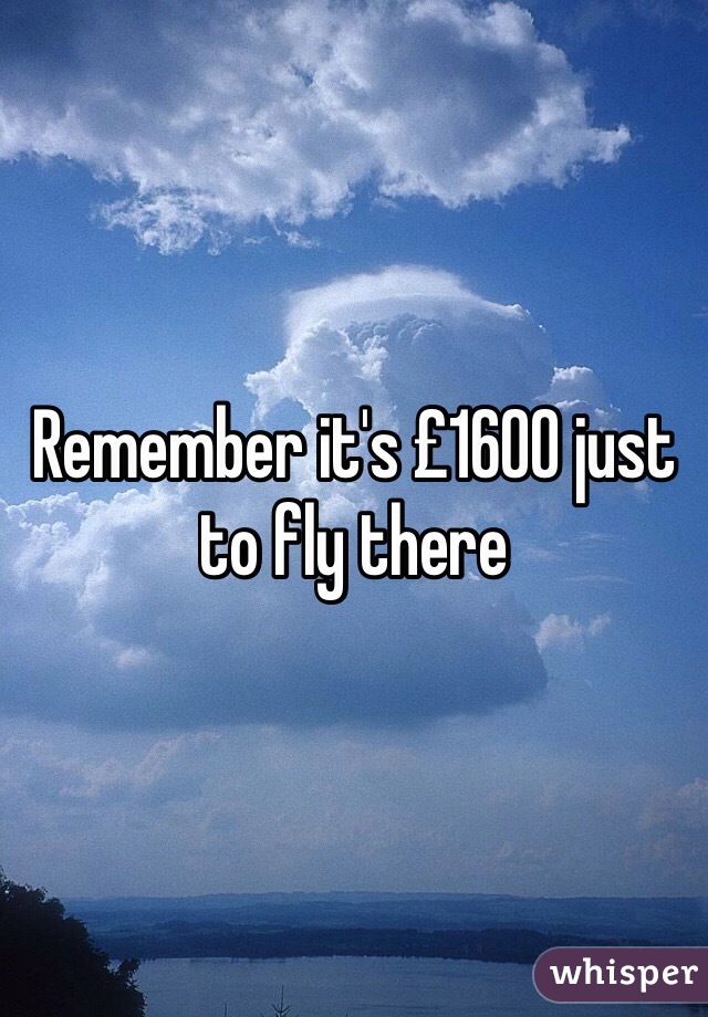 Remember it's £1600 just to fly there 