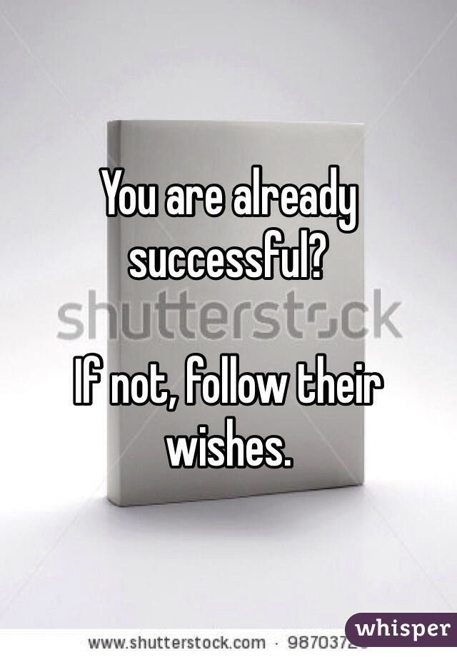 You are already successful?

If not, follow their wishes.
