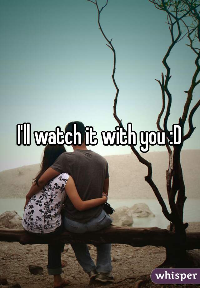 I'll watch it with you :D