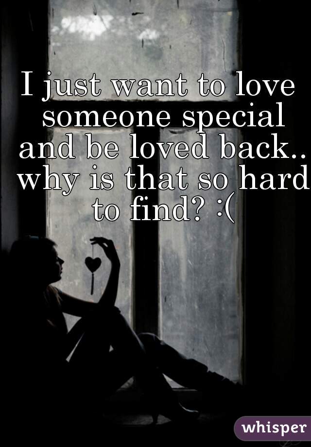 I just want to love someone special and be loved back.. why is that so hard to find? :(
