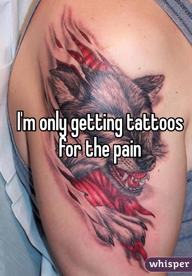 I'm only getting tattoos for the pain 