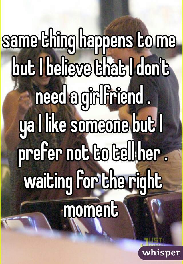 same thing happens to me 

but I believe that I don't need a girlfriend .
ya I like someone but I prefer not to tell her . waiting for the right moment 