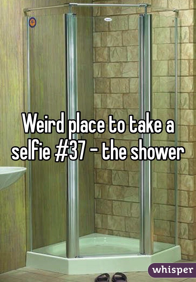 Weird place to take a selfie #37 - the shower 