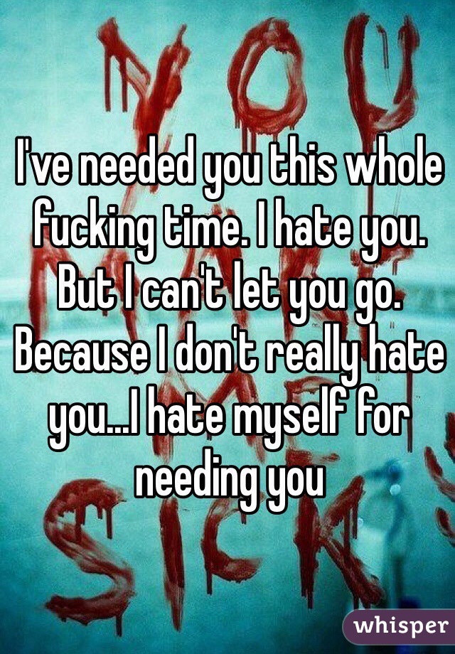 I've needed you this whole fucking time. I hate you. But I can't let you go. Because I don't really hate you...I hate myself for needing you 