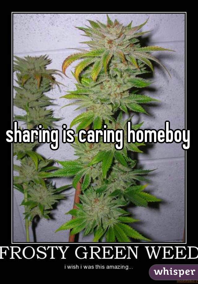 sharing is caring homeboy