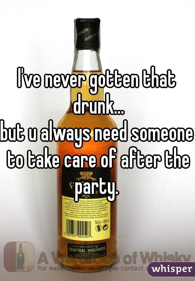 I've never gotten that drunk...
but u always need someone to take care of after the party. 