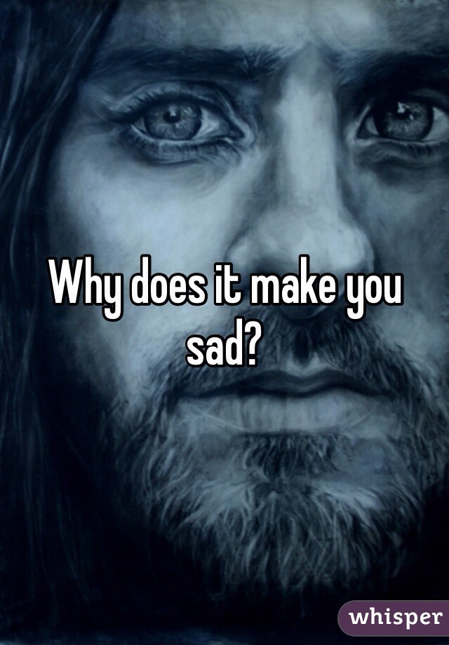 Why does it make you sad?