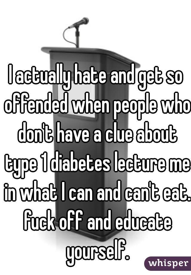 I actually hate and get so offended when people who don't have a clue about type 1 diabetes lecture me in what I can and can't eat. fuck off and educate yourself.