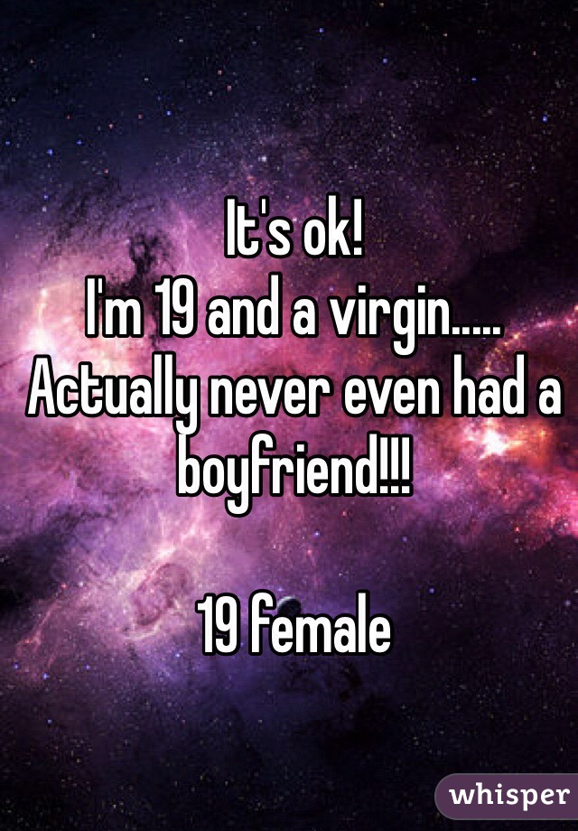 It's ok!
I'm 19 and a virgin..... Actually never even had a boyfriend!!! 

19 female 