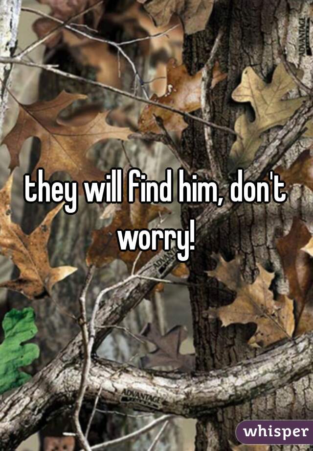 they will find him, don't worry! 