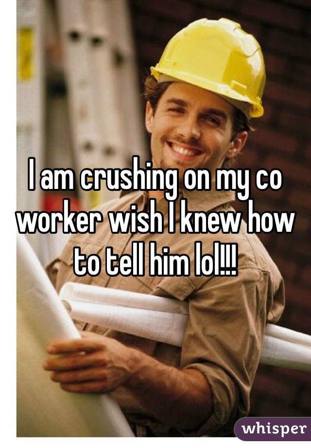 I am crushing on my co worker wish I knew how to tell him lol!!!