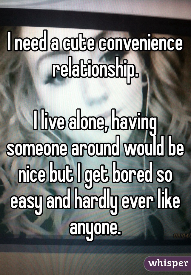 I need a cute convenience relationship.

I live alone, having someone around would be nice but I get bored so easy and hardly ever like anyone.