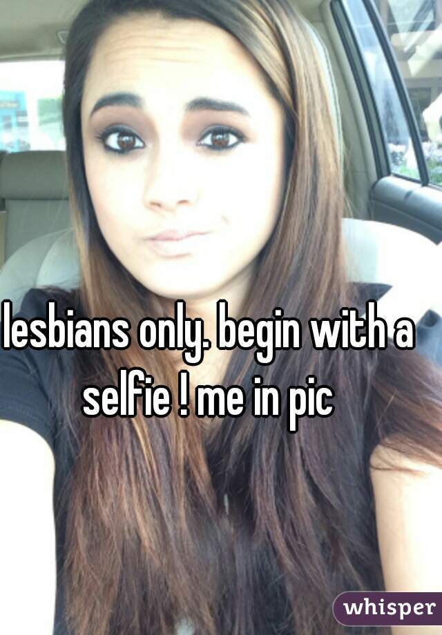lesbians only. begin with a selfie ! me in pic 