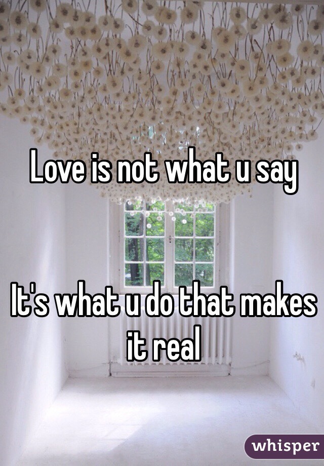 Love is not what u say 


It's what u do that makes it real 