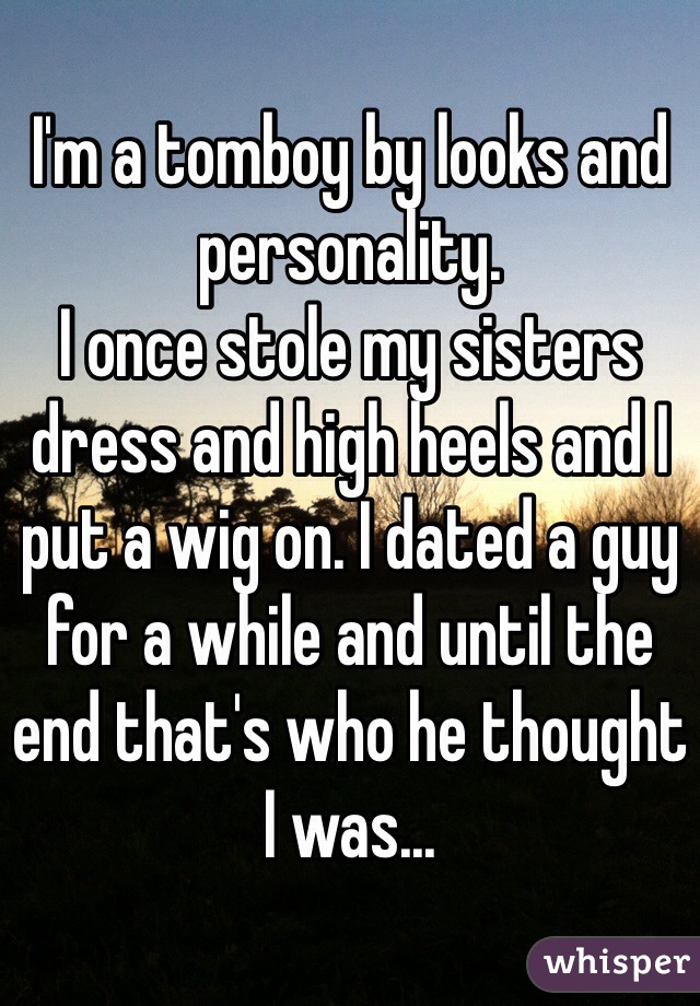 I'm a tomboy by looks and personality. 
I once stole my sisters dress and high heels and I put a wig on. I dated a guy for a while and until the end that's who he thought I was...