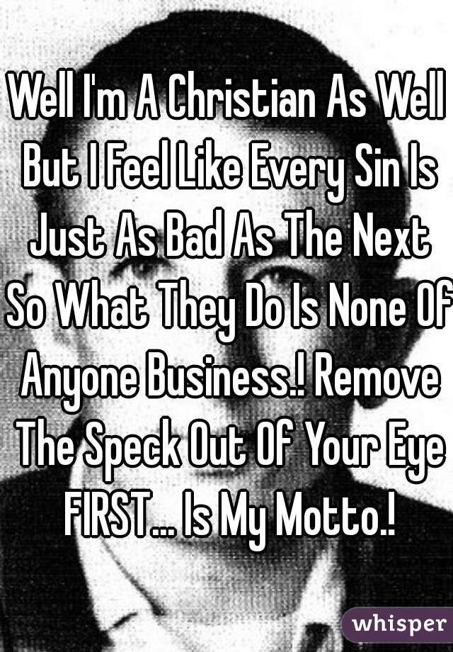 Well I'm A Christian As Well But I Feel Like Every Sin Is Just As Bad As The Next So What They Do Is None Of Anyone Business.! Remove The Speck Out Of Your Eye FIRST... Is My Motto.!