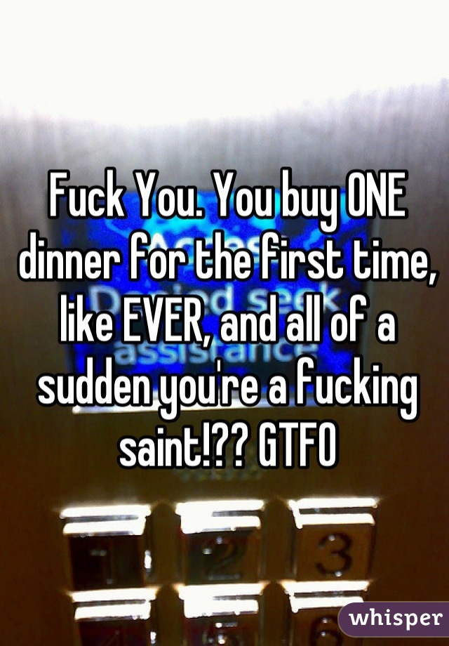 Fuck You. You buy ONE dinner for the first time, like EVER, and all of a sudden you're a fucking saint!?? GTFO