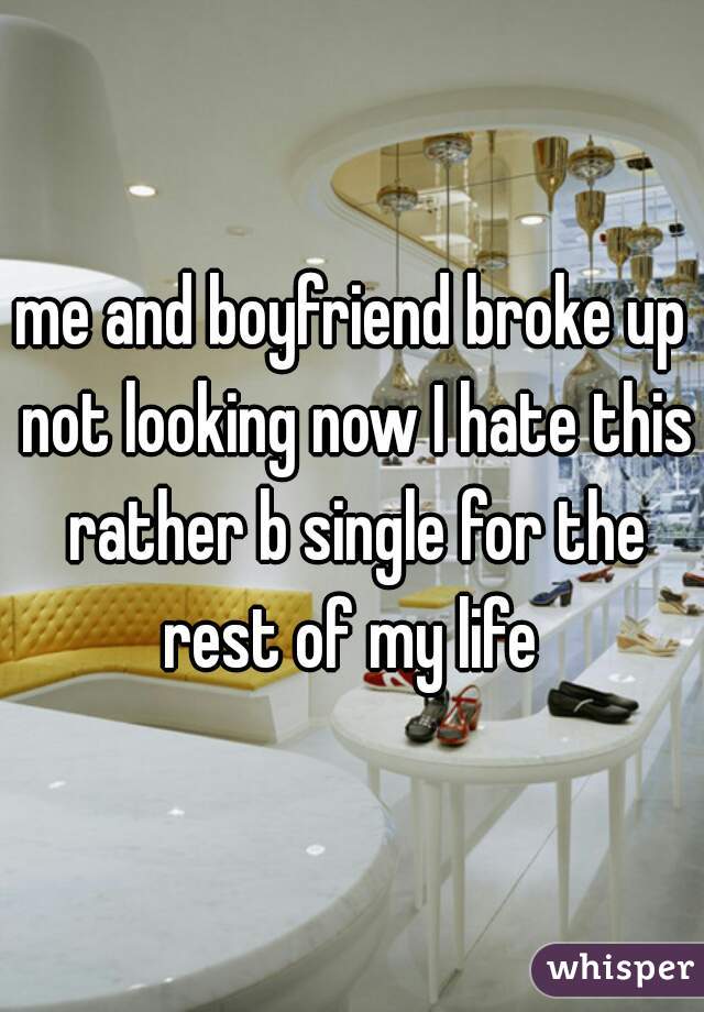 me and boyfriend broke up not looking now I hate this rather b single for the rest of my life 