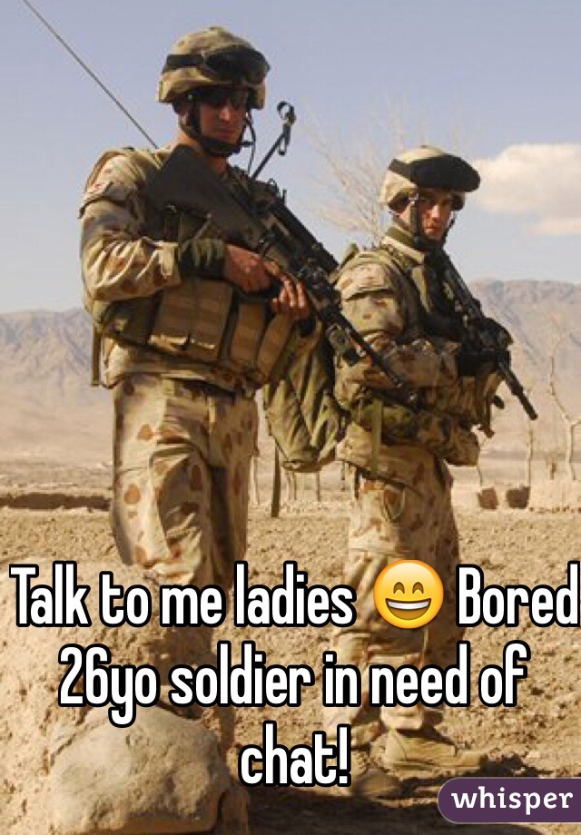 Talk to me ladies 😄 Bored 26yo soldier in need of chat!