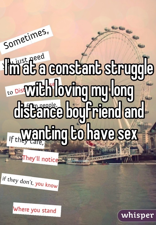 I'm at a constant struggle with loving my long distance boyfriend and wanting to have sex