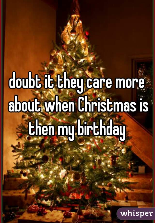 doubt it they care more about when Christmas is then my birthday 