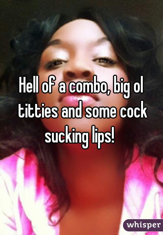 Hell of a combo, big ol titties and some cock sucking lips!  