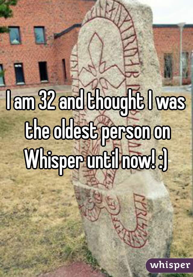 I am 32 and thought I was the oldest person on Whisper until now! :) 