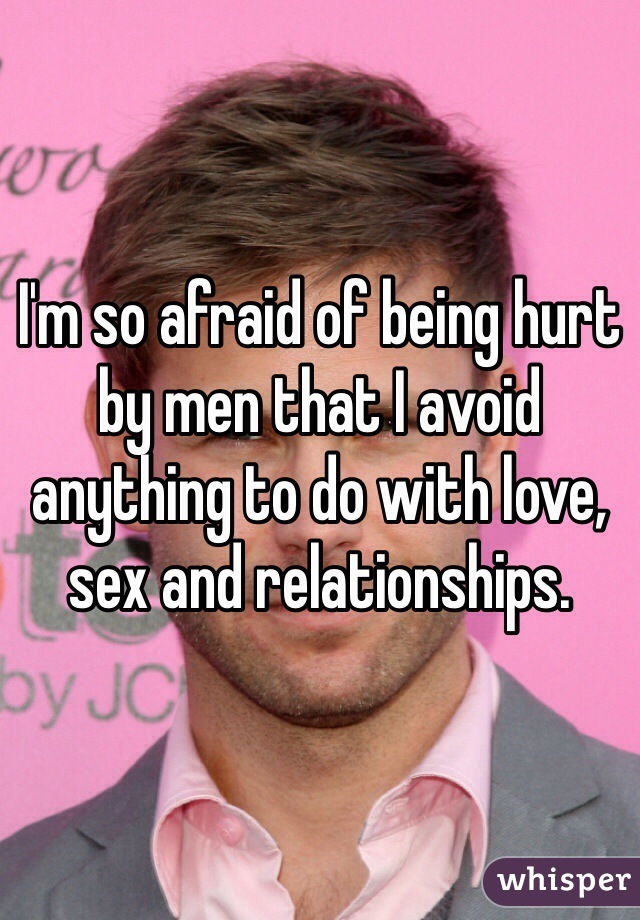 I'm so afraid of being hurt by men that I avoid anything to do with love, sex and relationships. 