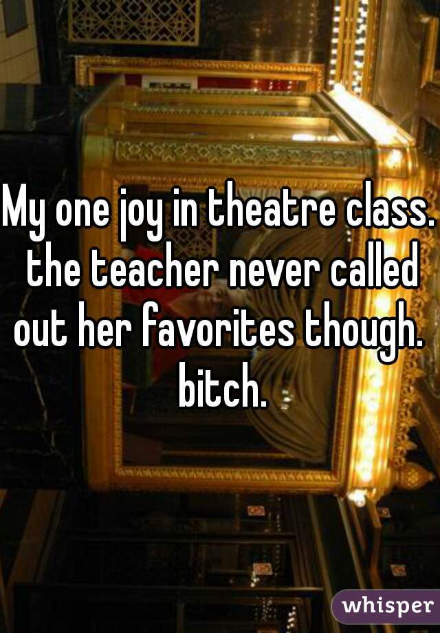 My one joy in theatre class. the teacher never called out her favorites though.  bitch.