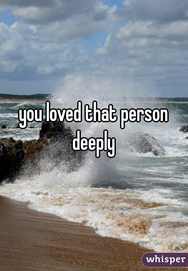 you loved that person deeply 