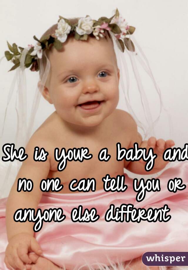 She is your a baby and no one can tell you or anyone else different  