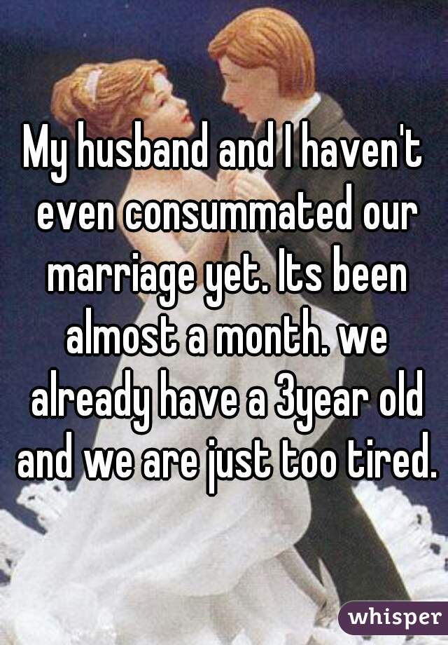 My husband and I haven't even consummated our marriage yet. Its been almost a month. we already have a 3year old and we are just too tired.
