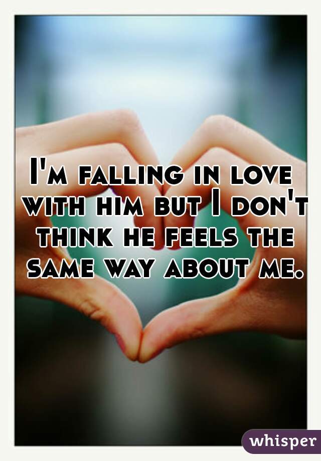 I'm falling in love with him but I don't think he feels the same way about me.
