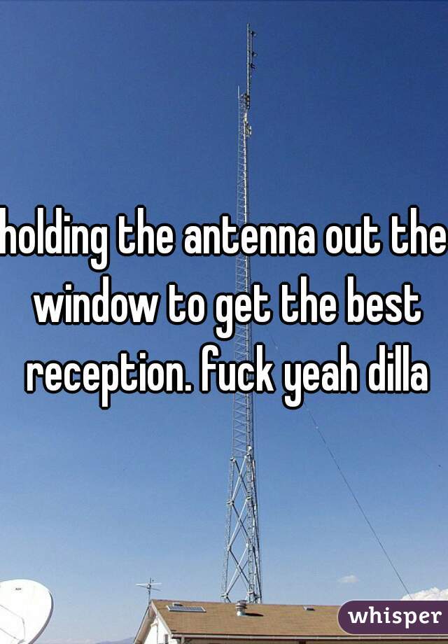 holding the antenna out the window to get the best reception. fuck yeah dilla