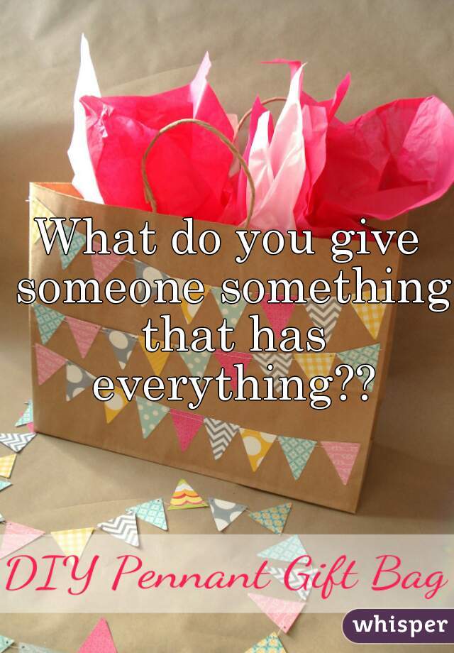 What do you give someone something that has everything??