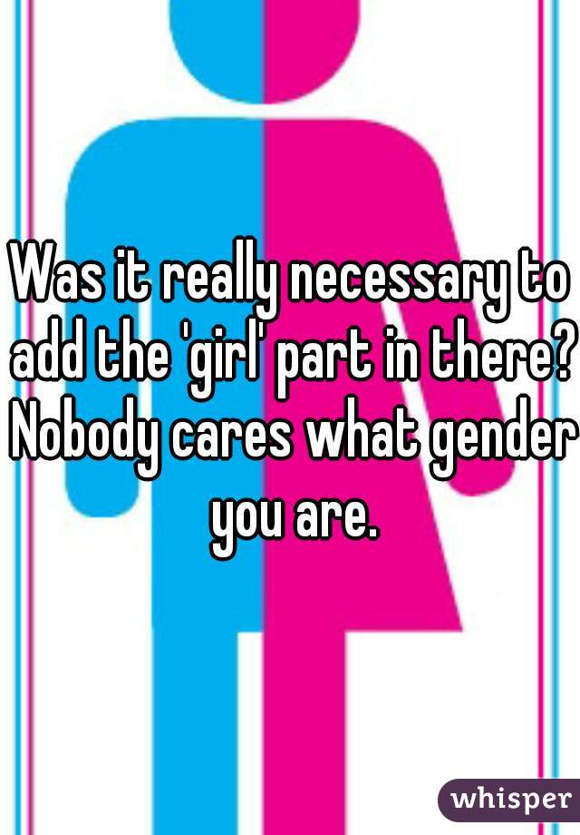 Was it really necessary to add the 'girl' part in there? Nobody cares what gender you are.