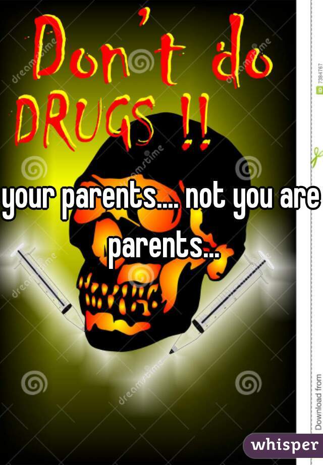 your parents.... not you are parents...