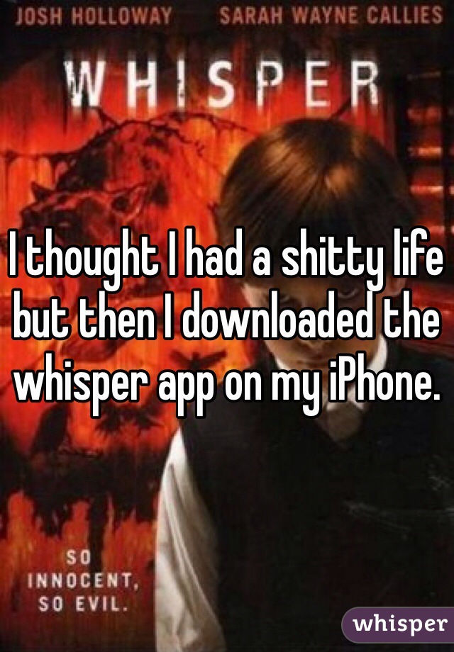 I thought I had a shitty life but then I downloaded the whisper app on my iPhone. 