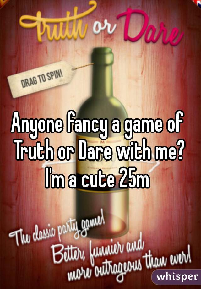 Anyone fancy a game of Truth or Dare with me? I'm a cute 25m 
