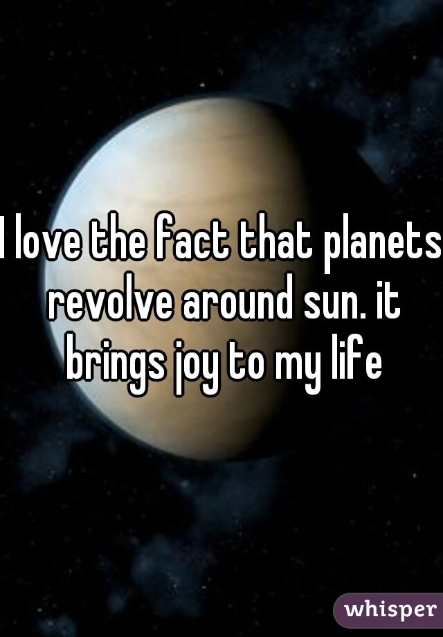 I love the fact that planets revolve around sun. it brings joy to my life
