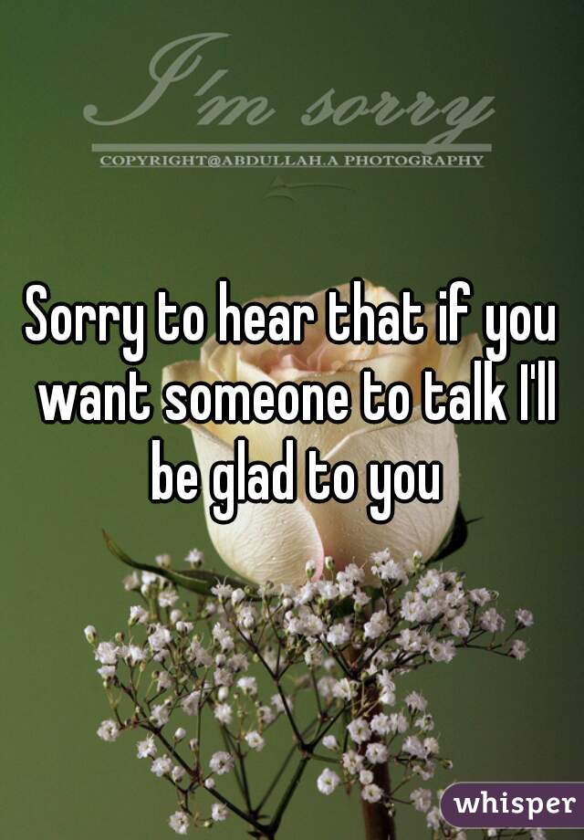 Sorry to hear that if you want someone to talk I'll be glad to you